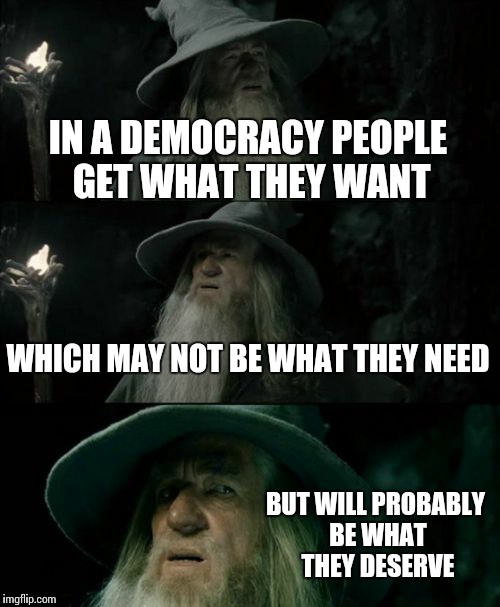 Political wisdom | IN A DEMOCRACY PEOPLE GET WHAT THEY WANT; WHICH MAY NOT BE WHAT THEY NEED; BUT WILL PROBABLY BE WHAT THEY DESERVE | image tagged in memes,confused gandalf,democracy,politics | made w/ Imgflip meme maker