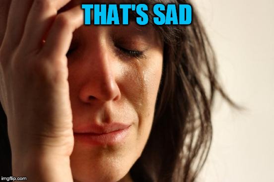 First World Problems Meme | THAT'S SAD | image tagged in memes,first world problems | made w/ Imgflip meme maker