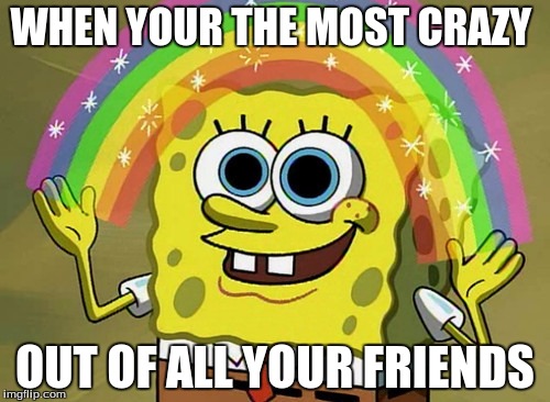 Imagination Spongebob | WHEN YOUR THE MOST CRAZY; OUT OF ALL YOUR FRIENDS | image tagged in memes,imagination spongebob | made w/ Imgflip meme maker