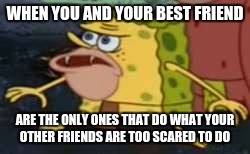 Spongegar | WHEN YOU AND YOUR BEST FRIEND; ARE THE ONLY ONES THAT DO WHAT YOUR OTHER FRIENDS ARE TOO SCARED TO DO | image tagged in memes,spongegar | made w/ Imgflip meme maker