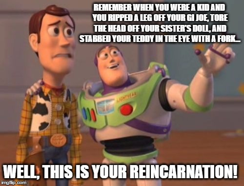 Bad Woody | REMEMBER WHEN YOU WERE A KID AND YOU RIPPED A LEG OFF YOUR GI JOE, TORE THE HEAD OFF YOUR SISTER'S DOLL, AND STABBED YOUR TEDDY IN THE EYE WITH A FORK... WELL, THIS IS YOUR REINCARNATION! | image tagged in memes,x x everywhere,funny memes,bad woody | made w/ Imgflip meme maker