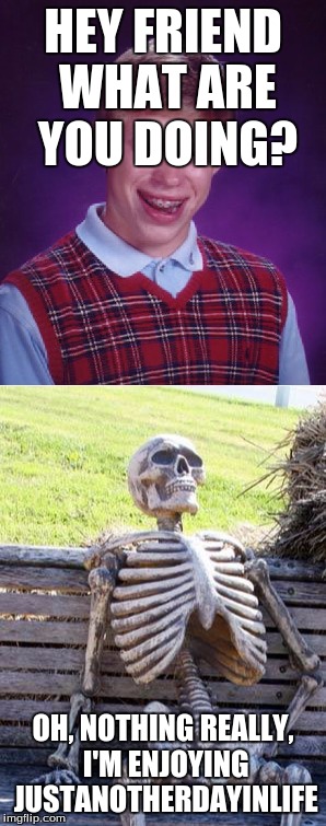 How To Become Your Favorite Memer 7: Justanotherdayinlife | HEY FRIEND WHAT ARE YOU DOING? OH, NOTHING REALLY, I'M ENJOYING JUSTANOTHERDAYINLIFE | image tagged in memes,how to become your favorite memer,bad luck brian,waiting skeleton,justanotherdayinlife | made w/ Imgflip meme maker