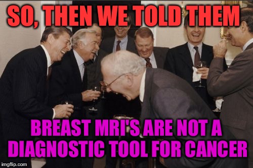 <<< Random things only woman would understand >>> | SO, THEN WE TOLD THEM; BREAST MRI'S ARE NOT A DIAGNOSTIC TOOL FOR CANCER | image tagged in memes,laughing men in suits | made w/ Imgflip meme maker
