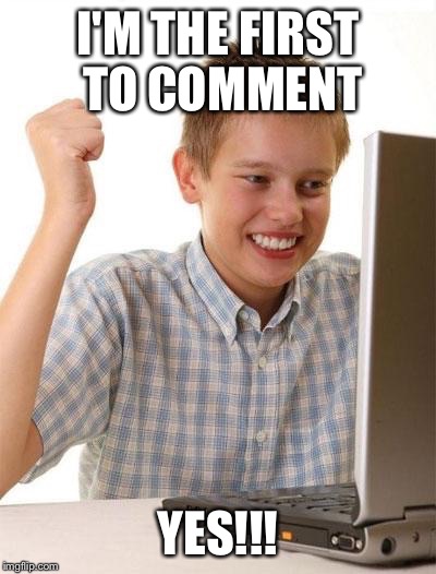 I'M THE FIRST TO COMMENT YES!!! | made w/ Imgflip meme maker