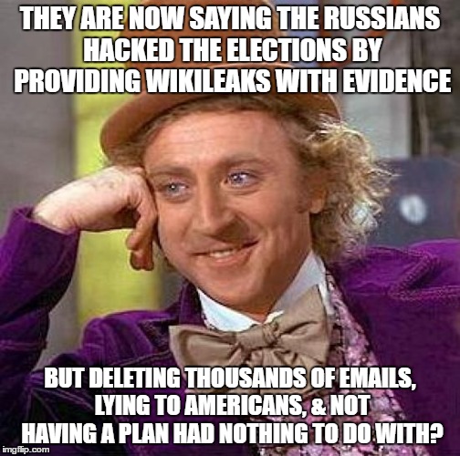 Creepy Condescending Wonka | THEY ARE NOW SAYING THE RUSSIANS HACKED THE ELECTIONS BY PROVIDING WIKILEAKS WITH EVIDENCE; BUT DELETING THOUSANDS OF EMAILS, LYING TO AMERICANS, & NOT HAVING A PLAN HAD NOTHING TO DO WITH? | image tagged in memes,creepy condescending wonka | made w/ Imgflip meme maker