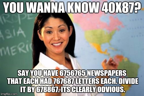 Unhelpful High School Teacher Meme | YOU WANNA KNOW 40X87? SAY YOU HAVE 6756765 NEWSPAPERS THAT EACH HAD 767687 LETTERS EACH. DIVIDE IT BY 678867. ITS CLEARLY ODVIOUS. | image tagged in memes,unhelpful high school teacher | made w/ Imgflip meme maker