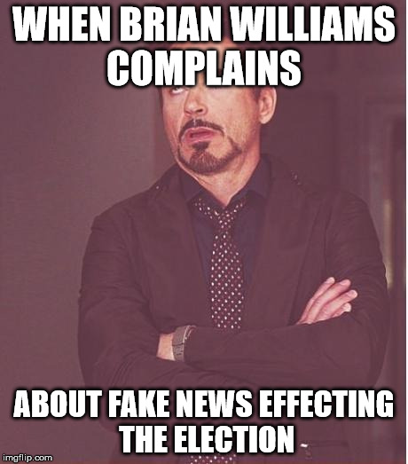 Face You Make Robert Downey Jr Meme | WHEN BRIAN WILLIAMS COMPLAINS ABOUT FAKE NEWS EFFECTING THE ELECTION | image tagged in memes,face you make robert downey jr | made w/ Imgflip meme maker