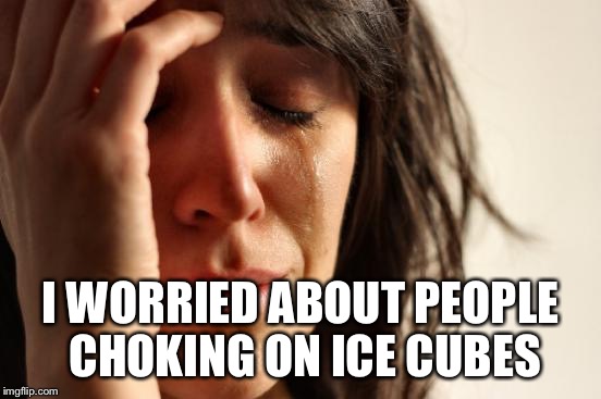 First World Problems Meme | I WORRIED ABOUT PEOPLE CHOKING ON ICE CUBES | image tagged in memes,first world problems | made w/ Imgflip meme maker