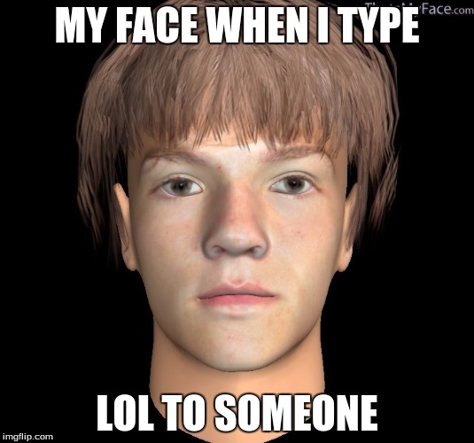 MY FACE WHEN I TYPE; LOL TO SOMEONE | image tagged in memes,funny,my face when | made w/ Imgflip meme maker