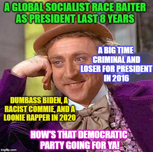 Creepy Condescending Wonka Meme | A GLOBAL SOCIALIST RACE BAITER AS PRESIDENT LAST 8 YEARS; A BIG TIME CRIMINAL AND LOSER FOR PRESIDENT IN 2016; DUMBASS BIDEN, A RACIST COMMIE, AND A LOONIE RAPPER IN 2020; HOW'S THAT DEMOCRATIC PARTY GOING FOR YA! | image tagged in memes,creepy condescending wonka | made w/ Imgflip meme maker