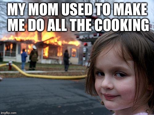 Disaster Girl Meme | MY MOM USED TO MAKE ME DO ALL THE COOKING | image tagged in memes,disaster girl | made w/ Imgflip meme maker