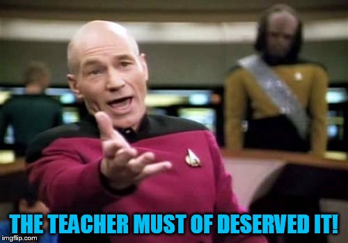 Picard Wtf Meme | THE TEACHER MUST OF DESERVED IT! | image tagged in memes,picard wtf | made w/ Imgflip meme maker