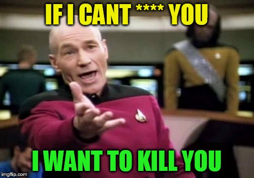 Picard Wtf Meme | IF I CANT **** YOU I WANT TO KILL YOU | image tagged in memes,picard wtf | made w/ Imgflip meme maker