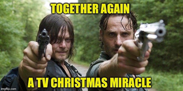 Ummm, yeah! | TOGETHER AGAIN; A TV CHRISTMAS MIRACLE | image tagged in the walking dead | made w/ Imgflip meme maker