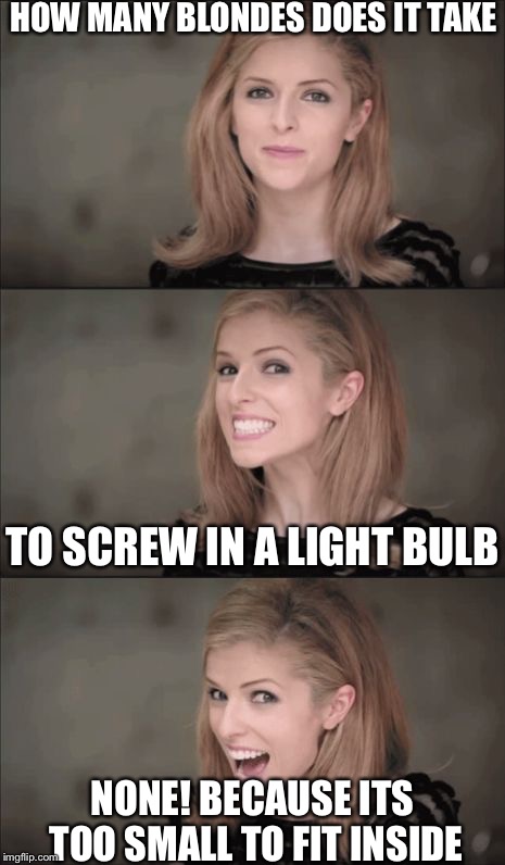 Bad Pun Anna Kendrick | HOW MANY BLONDES DOES IT TAKE; TO SCREW IN A LIGHT BULB; NONE! BECAUSE ITS TOO SMALL TO FIT INSIDE | image tagged in memes,bad pun anna kendrick | made w/ Imgflip meme maker