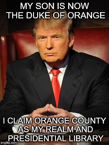 Serious Trump | MY SON IS NOW THE DUKE OF ORANGE; I CLAIM ORANGE COUNTY AS MY REALM AND PRESIDENTIAL LIBRARY | image tagged in serious trump | made w/ Imgflip meme maker