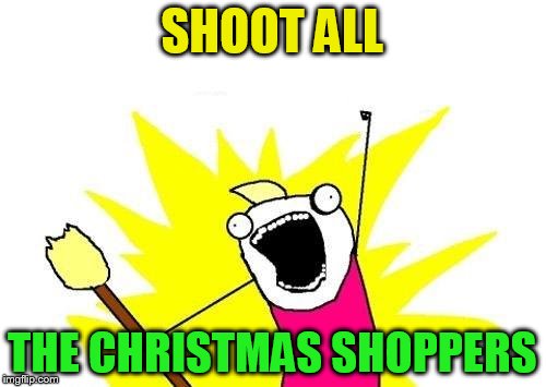 X All The Y Meme | SHOOT ALL THE CHRISTMAS SHOPPERS | image tagged in memes,x all the y | made w/ Imgflip meme maker