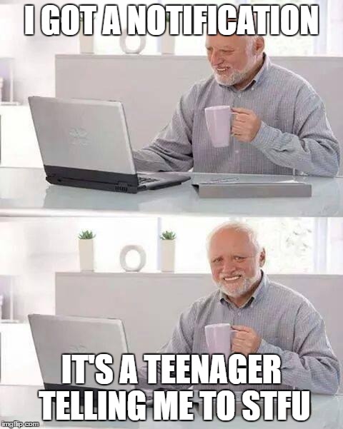 Hide the Pain Harold Meme | I GOT A NOTIFICATION; IT'S A TEENAGER TELLING ME TO STFU | image tagged in memes,hide the pain harold | made w/ Imgflip meme maker