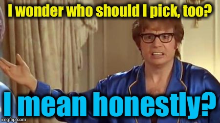 Austin Powers 1 | I wonder who should I pick, too? I mean honestly? | image tagged in austin powers 1 | made w/ Imgflip meme maker