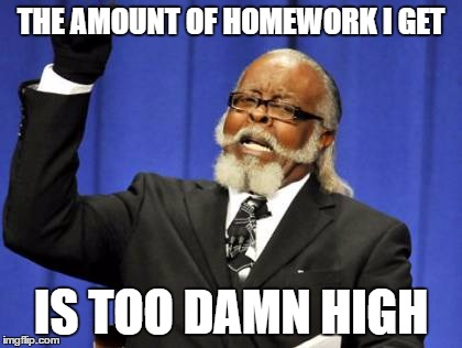 Too Damn High | THE AMOUNT OF HOMEWORK I GET; IS TOO DAMN HIGH | image tagged in memes,too damn high | made w/ Imgflip meme maker