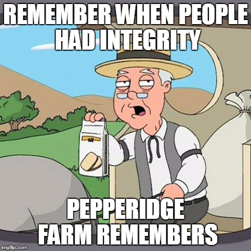Pepperidge Farm Remembers | REMEMBER WHEN PEOPLE HAD INTEGRITY; PEPPERIDGE FARM REMEMBERS | image tagged in memes,pepperidge farm remembers | made w/ Imgflip meme maker