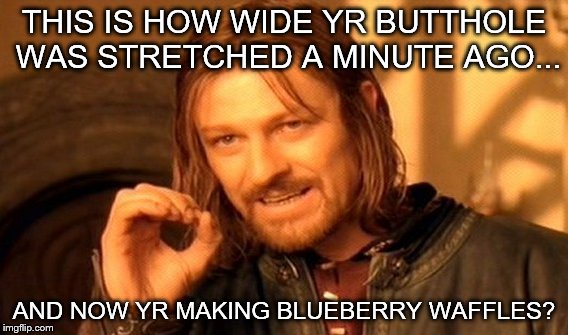 One Does Not Simply Meme | THIS IS HOW WIDE YR BUTTHOLE WAS STRETCHED A MINUTE AGO... AND NOW YR MAKING BLUEBERRY WAFFLES? | image tagged in memes,one does not simply | made w/ Imgflip meme maker