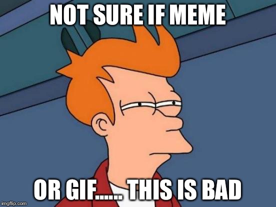 #stopgifs | NOT SURE IF MEME; OR GIF...... THIS IS BAD | image tagged in memes,futurama fry,imgflip,stopgifs | made w/ Imgflip meme maker
