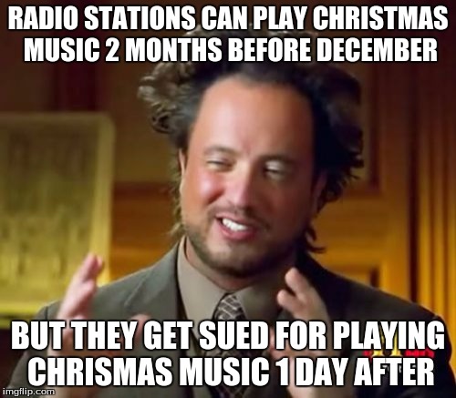 Ancient Aliens | RADIO STATIONS CAN PLAY CHRISTMAS MUSIC 2 MONTHS BEFORE DECEMBER; BUT THEY GET SUED FOR PLAYING CHRISMAS MUSIC 1 DAY AFTER | image tagged in memes,ancient aliens | made w/ Imgflip meme maker