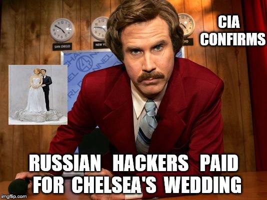 Ron Burgundy news | CIA   CONFIRMS; RUSSIAN   HACKERS   PAID  FOR  CHELSEA'S  WEDDING | image tagged in ron burgundy news | made w/ Imgflip meme maker