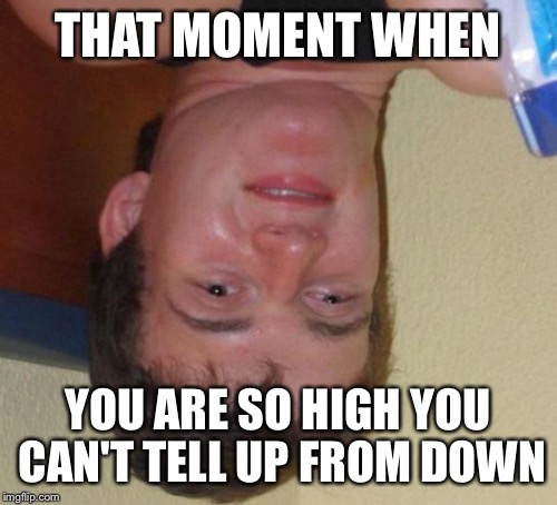 10 Guy | THAT MOMENT WHEN; YOU ARE SO HIGH YOU CAN'T TELL UP FROM DOWN | image tagged in memes,10 guy | made w/ Imgflip meme maker