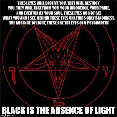 The black rule, the color of hate. | BLACK IS THE ABSENCE OF LIGHT | image tagged in satan,satanism,psychopathy,psychopath,the black rule,the color of hate | made w/ Imgflip meme maker