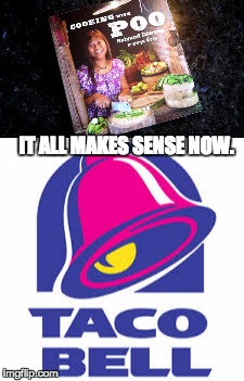 Taco Bell - Cooking with Poo | IT ALL MAKES SENSE NOW. | image tagged in taco bell | made w/ Imgflip meme maker