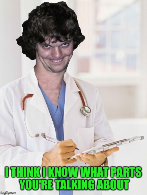 Creepy Doctor | I THINK I KNOW WHAT PARTS YOU'RE TALKING ABOUT | image tagged in creepy doctor | made w/ Imgflip meme maker