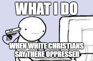 Computer Suicide |  WHAT I DO; WHEN WHITE CHRISTIANS SAY THERE OPPRESSED | image tagged in computer suicide | made w/ Imgflip meme maker