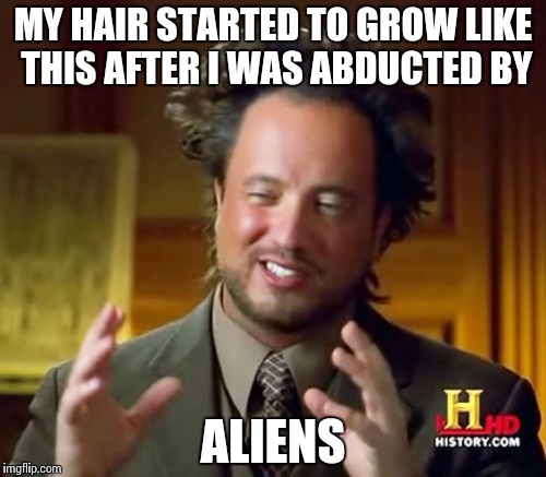 Ancient Aliens Meme | MY HAIR STARTED TO GROW LIKE THIS AFTER I WAS ABDUCTED BY; ALIENS | image tagged in memes,ancient aliens | made w/ Imgflip meme maker
