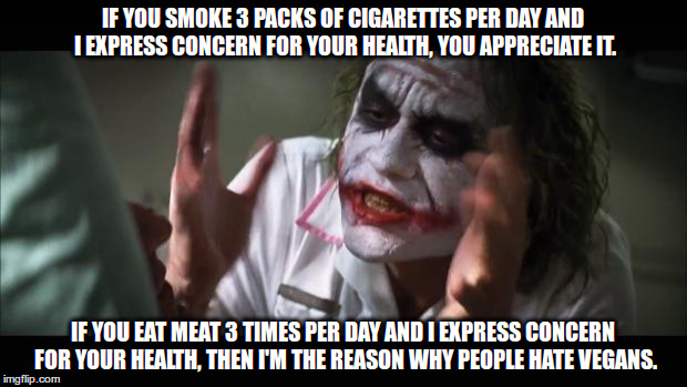 If you eat meat 3 times per day... | IF YOU SMOKE 3 PACKS OF CIGARETTES PER DAY AND I EXPRESS CONCERN FOR YOUR HEALTH, YOU APPRECIATE IT. IF YOU EAT MEAT 3 TIMES PER DAY AND I EXPRESS CONCERN FOR YOUR HEALTH, THEN I'M THE REASON WHY PEOPLE HATE VEGANS. | image tagged in memes,and everybody loses their minds,vegan,smoking,cancer | made w/ Imgflip meme maker