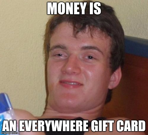 10 Guy Meme | MONEY IS; AN EVERYWHERE GIFT CARD | image tagged in memes,10 guy | made w/ Imgflip meme maker