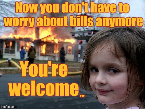 Disaster Girl Meme | Now you don't have to worry about bills anymore; You're welcome; ,,, | image tagged in memes,disaster girl | made w/ Imgflip meme maker