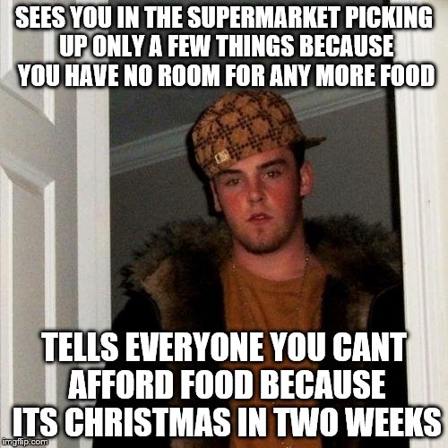 Scumbag Steve | SEES YOU IN THE SUPERMARKET PICKING UP ONLY A FEW THINGS BECAUSE YOU HAVE NO ROOM FOR ANY MORE FOOD; TELLS EVERYONE YOU CANT AFFORD FOOD BECAUSE ITS CHRISTMAS IN TWO WEEKS | image tagged in memes,scumbag steve | made w/ Imgflip meme maker