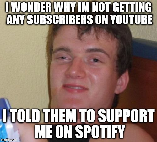 10 Guy | I WONDER WHY IM NOT GETTING ANY SUBSCRIBERS ON YOUTUBE; I TOLD THEM TO SUPPORT ME ON SPOTIFY | image tagged in memes,10 guy | made w/ Imgflip meme maker
