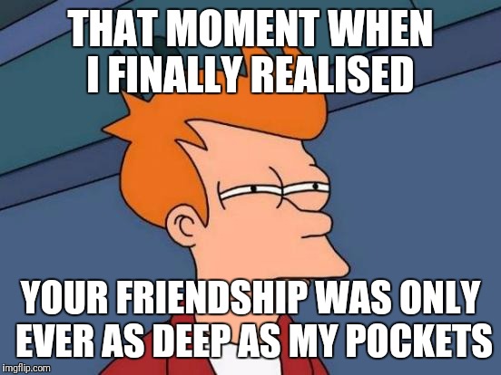 Futurama Fry | THAT MOMENT WHEN I FINALLY REALISED; YOUR FRIENDSHIP WAS ONLY EVER AS DEEP AS MY POCKETS | image tagged in memes,futurama fry | made w/ Imgflip meme maker