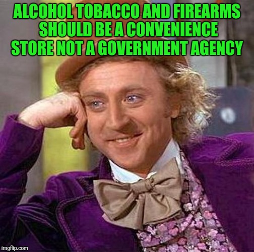 Creepy Condescending Wonka | ALCOHOL TOBACCO AND FIREARMS SHOULD BE A CONVENIENCE STORE NOT A GOVERNMENT AGENCY | image tagged in memes,creepy condescending wonka | made w/ Imgflip meme maker