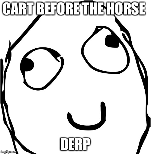 Derp | CART BEFORE THE HORSE; DERP | image tagged in derp | made w/ Imgflip meme maker