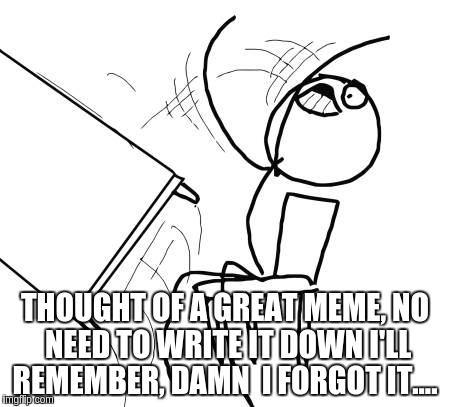 Table Flip Guy Meme | THOUGHT OF A GREAT MEME, NO NEED TO WRITE IT DOWN I'LL REMEMBER, DAMN  I FORGOT IT.... | image tagged in memes,table flip guy | made w/ Imgflip meme maker