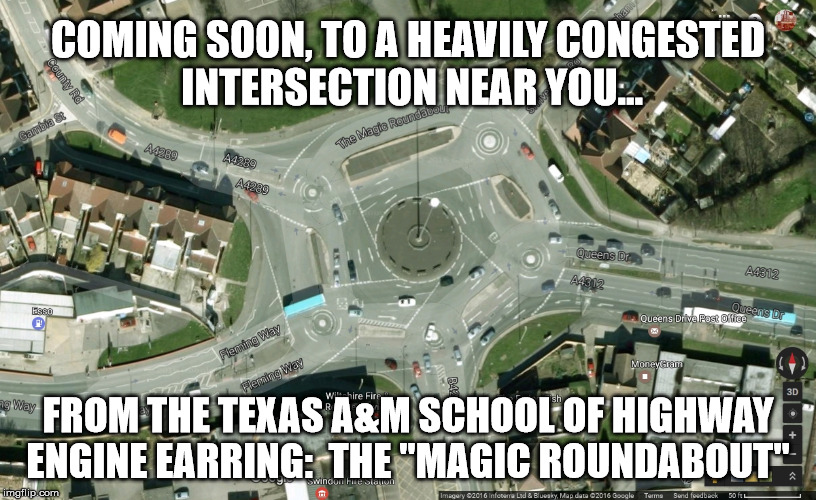 Aggie Magic Roundabout | COMING SOON, TO A HEAVILY CONGESTED INTERSECTION NEAR YOU... FROM THE TEXAS A&M SCHOOL OF HIGHWAY ENGINE EARRING:  THE "MAGIC ROUNDABOUT" | image tagged in traffic,circle,roundabout,round-about,swindon | made w/ Imgflip meme maker