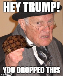 Back In My Day | HEY TRUMP! YOU DROPPED THIS | image tagged in memes,back in my day,scumbag | made w/ Imgflip meme maker