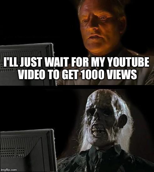 What most YouTubers usually do in their free time | I'LL JUST WAIT FOR MY YOUTUBE VIDEO TO GET 1000 VIEWS | image tagged in memes,ill just wait here | made w/ Imgflip meme maker
