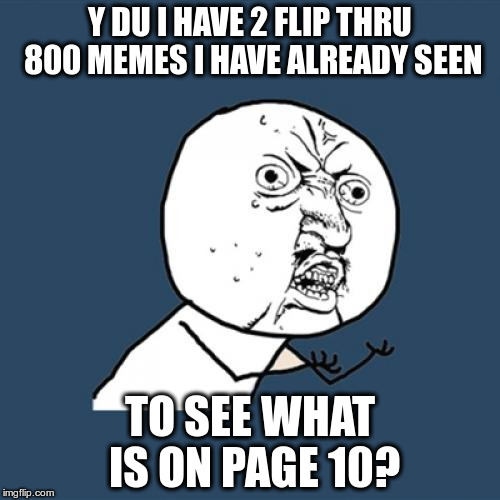 Hey imgflip, Y U no let us go straight to the page? | Y DU I HAVE 2 FLIP THRU 800 MEMES I HAVE ALREADY SEEN; TO SEE WHAT IS ON PAGE 10? | image tagged in memes,y u no | made w/ Imgflip meme maker