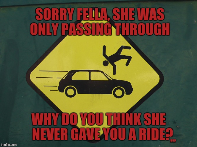 Don't Get Hit | SORRY FELLA, SHE WAS ONLY PASSING THROUGH; ,,, WHY DO YOU THINK SHE   NEVER GAVE YOU A RIDE? | image tagged in don't get hit | made w/ Imgflip meme maker
