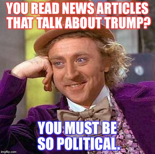 Creepy Condescending Wonka | YOU READ NEWS ARTICLES THAT TALK ABOUT TRUMP? YOU MUST BE SO POLITICAL. | image tagged in memes,creepy condescending wonka | made w/ Imgflip meme maker